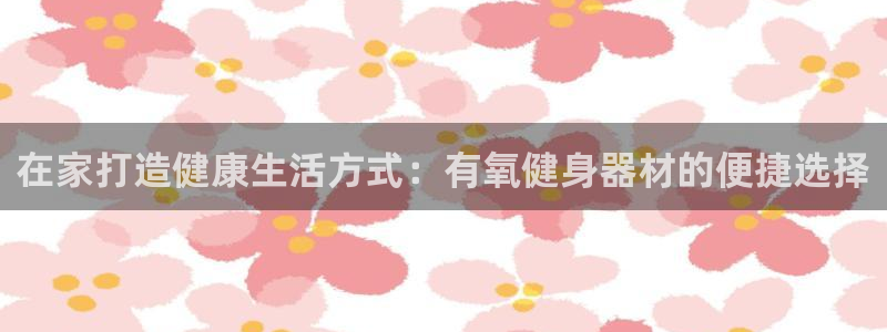 征途国际代理：在家打造健康生活方式：有氧健身器材的便捷选择